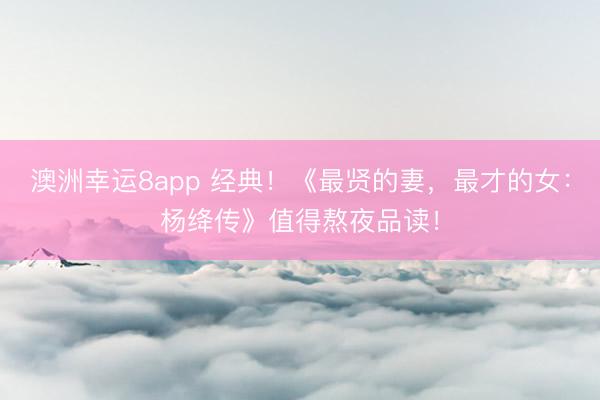 澳洲幸运8app 经典!《最贤的妻,最才的女:杨绛传》值得熬夜品读!
