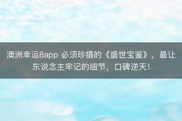 澳洲幸运8app 必须珍摄的《盛世宝鉴》，最让东说念主牢记的细节，口碑逆天！