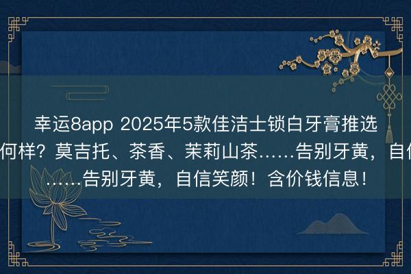 幸运8app 2025年5款佳洁士锁白牙膏推选：哪款好用？效力奈何样？莫吉托、茶香、茉莉山茶……告别牙黄，自信笑颜！含价钱信息！