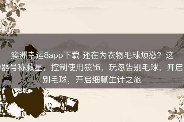 澳洲幸运8app下载 还在为衣物毛球烦懑？这款衣物焕新神器号称救星，控制使用狡饰，玩忽告别毛球，开启细腻生计之旅