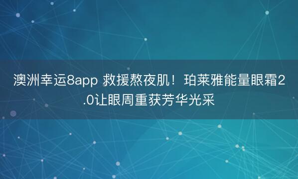 澳洲幸运8app 救援熬夜肌!珀莱雅能量眼霜2.0让眼周重获芳华光采