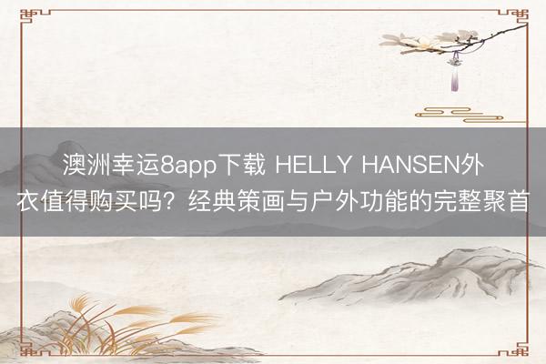 澳洲幸运8app下载 HELLY HANSEN外衣值得购买吗？经典策画与户外功能的完整聚首