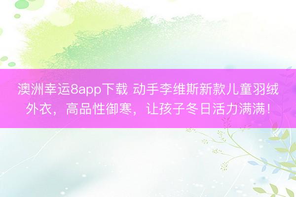 澳洲幸运8app下载 动手李维斯新款儿童羽绒外衣，高品性御寒，让孩子冬日活力满满！