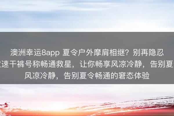 澳洲幸运8app 夏令户外摩肩相继？别再隐忍闷热黏腻！这三款速干裤号称畅通救星，让你畅享风凉冷静，告别夏令畅通的窘态体验