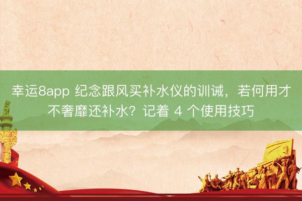 幸运8app 纪念跟风买补水仪的训诫，若何用才不奢靡还补水？记着 4 个使用技巧