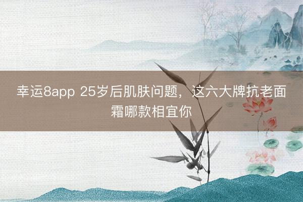 幸运8app 25岁后肌肤问题，这六大牌抗老面霜哪款相宜你
