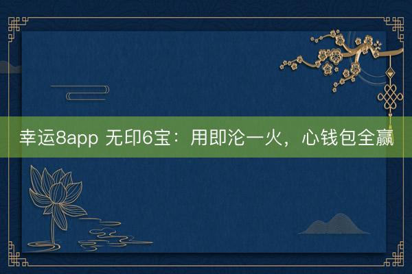 幸运8app 无印6宝：用即沦一火，心钱包全赢