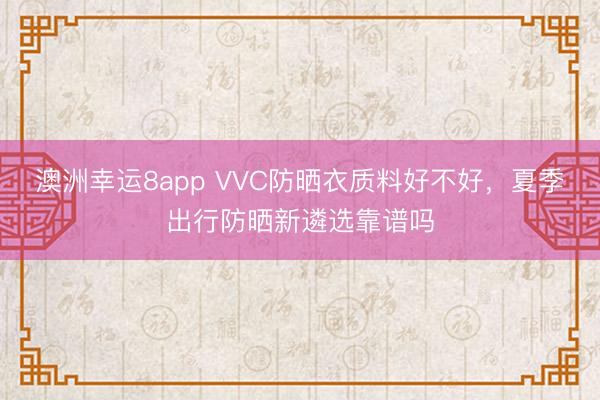 澳洲幸运8app VVC防晒衣质料好不好，夏季出行防晒新遴选靠谱吗