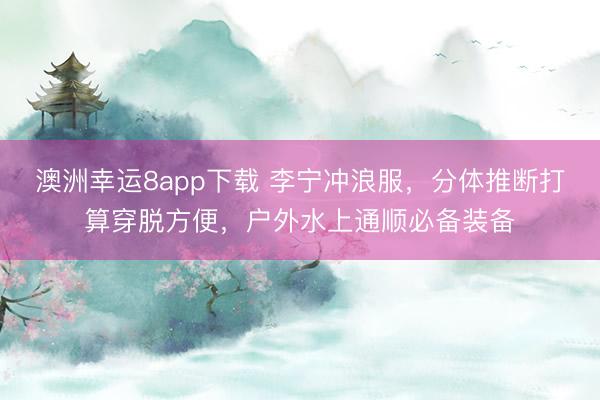 澳洲幸运8app下载 李宁冲浪服，分体推断打算穿脱方便，户外水上通顺必备装备