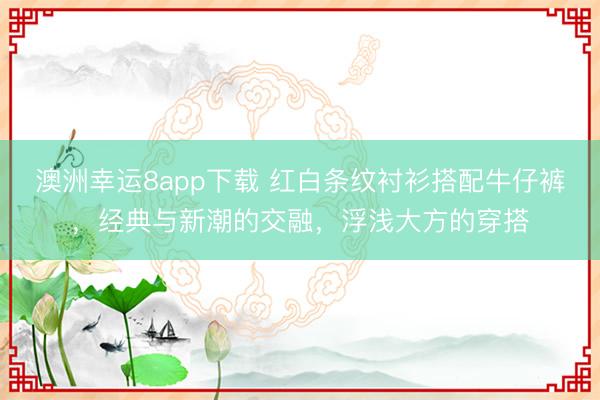 澳洲幸运8app下载 红白条纹衬衫搭配牛仔裤，经典与新潮的交融，浮浅大方的穿搭