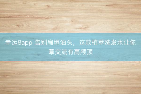 幸运8app 告别扁塌油头,这款植萃洗发水让你草交流有高颅顶