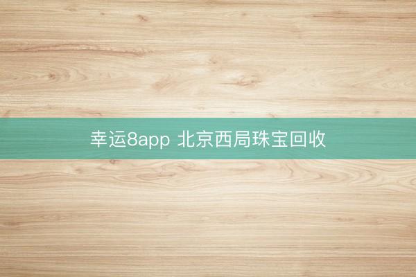 幸运8app 北京西局珠宝回收