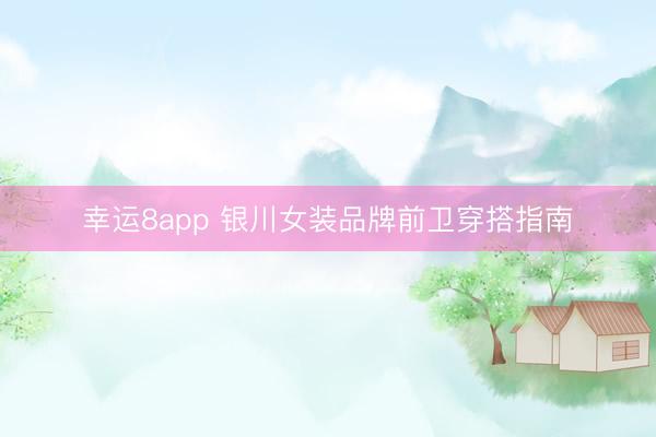 幸运8app 银川女装品牌前卫穿搭指南