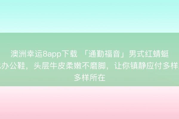 澳洲幸运8app下载 「通勤福音」男式红蜻蜓德比办公鞋,头层牛皮柔嫩不磨脚,让你镇静应付多样所在