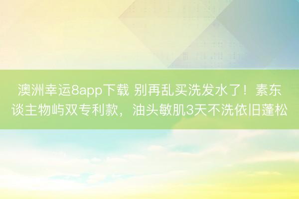 澳洲幸运8app下载 别再乱买洗发水了!素东谈主物屿双专利款,油头敏肌3天不洗依旧蓬松