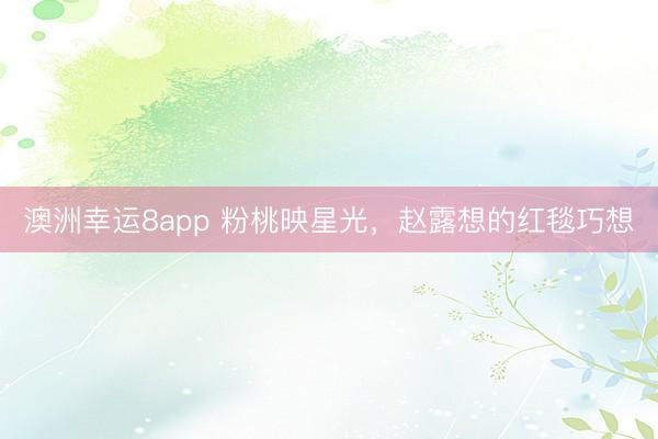 澳洲幸运8app 粉桃映星光，赵露想的红毯巧想
