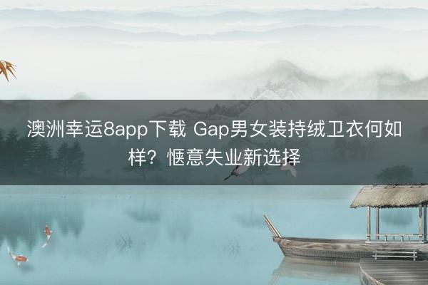 澳洲幸运8app下载 Gap男女装持绒卫衣何如样？惬意失业新选择