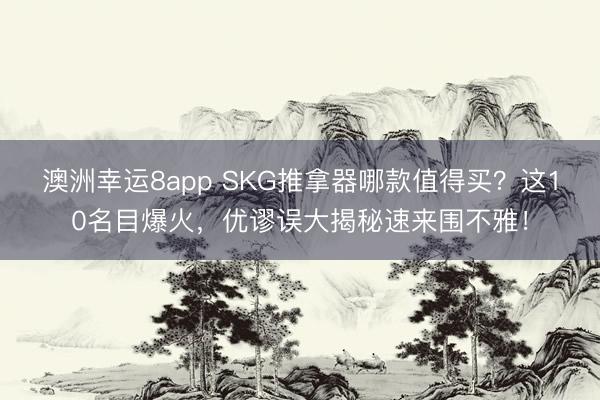 澳洲幸运8app SKG推拿器哪款值得买？这10名目爆火，优谬误大揭秘速来围不雅！