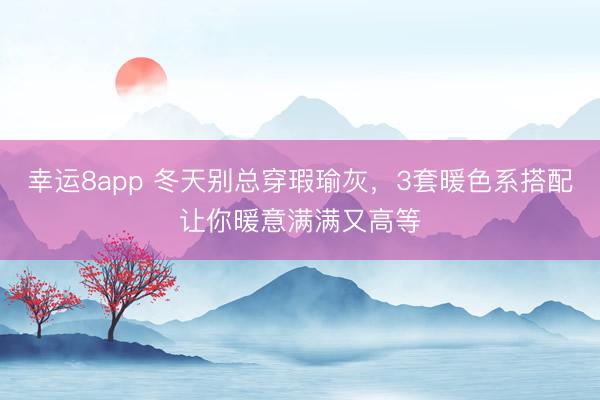 幸运8app 冬天别总穿瑕瑜灰,3套暖色系搭配让你暖意满满又高等