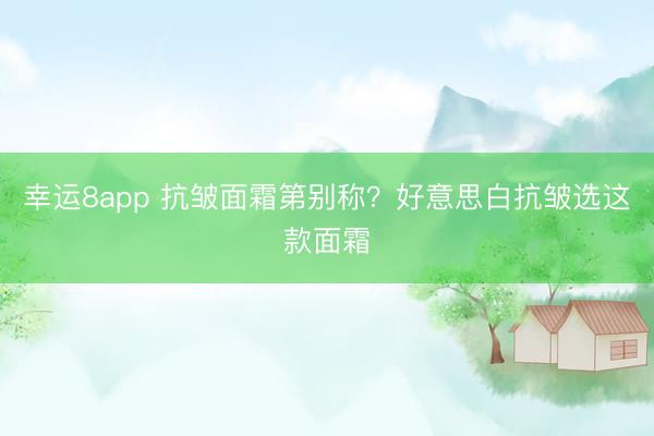 幸运8app 抗皱面霜第别称？好意思白抗皱选这款面霜