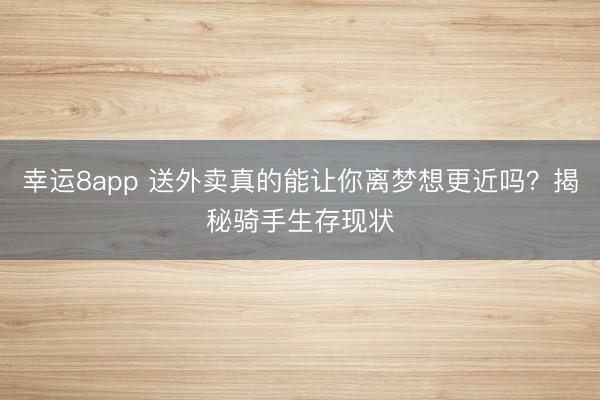 幸运8app 送外卖真的能让你离梦想更近吗?揭秘骑手生存现状