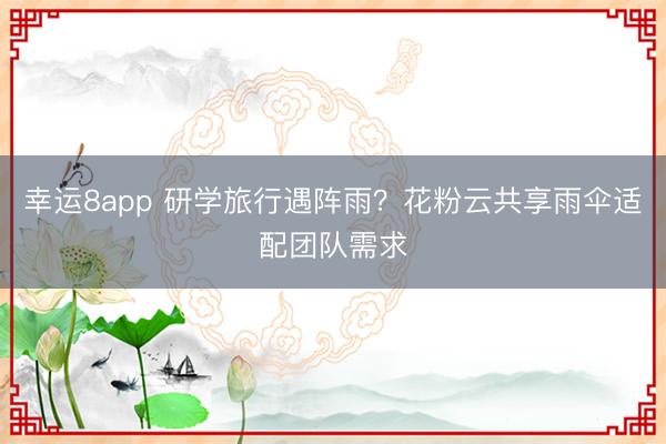 幸运8app 研学旅行遇阵雨？花粉云共享雨伞适配团队需求