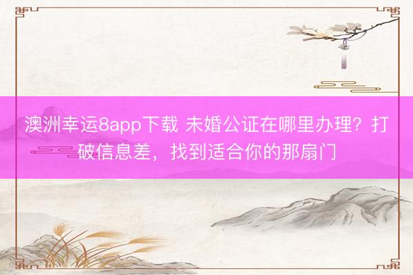 澳洲幸运8app下载 未婚公证在哪里办理?打破信息差,找到适合你的那扇门