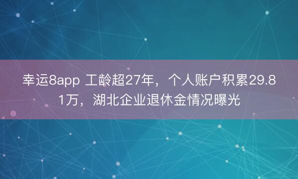 幸运8app 工龄超27年,个人账户积累29.81万,湖北企业退休金情况曝光