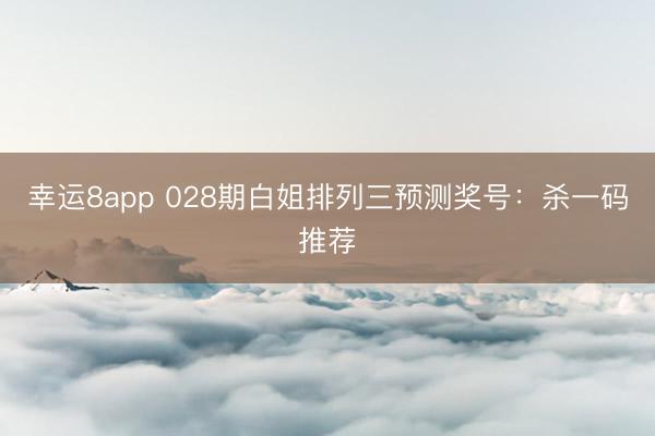 幸运8app 028期白姐排列三预测奖号：杀一码推荐