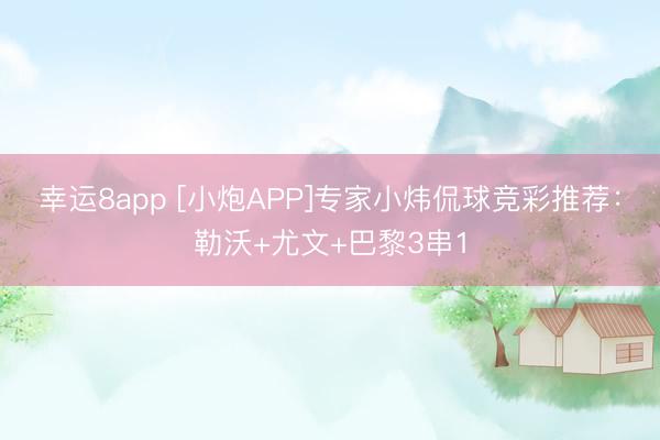 幸运8app [小炮APP]专家小炜侃球竞彩推荐：勒沃+尤文+巴黎3串1