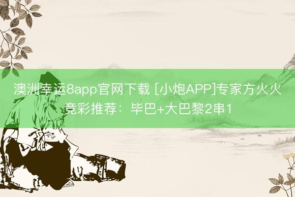 澳洲幸运8app官网下载 [小炮APP]专家方火火竞彩推荐：毕巴+大巴黎2串1