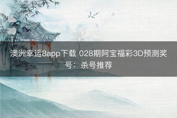 澳洲幸运8app下载 028期阿宝福彩3D预测奖号：杀号推荐
