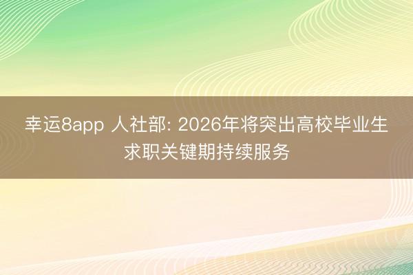 幸运8app 人社部: 2026年将突出高校毕业生求职关键期持续服务