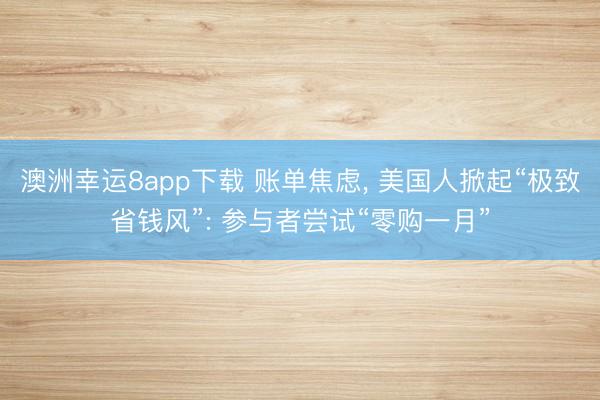 澳洲幸运8app下载 账单焦虑, 美国人掀起“极致省钱风”: 参与者尝试“零购一月”