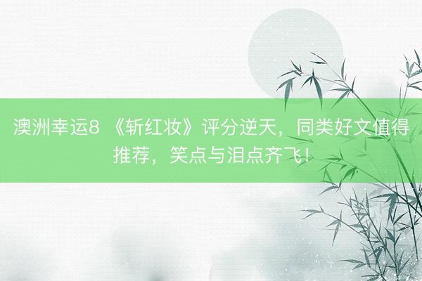 澳洲幸运8 《斩红妆》评分逆天,同类好文值得推荐,笑点与泪点齐飞!