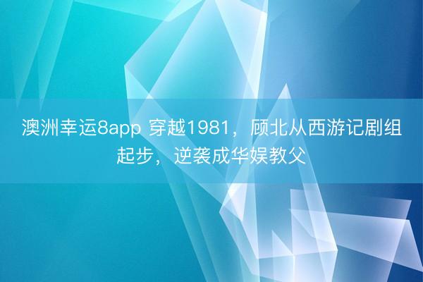澳洲幸运8app 穿越1981,顾北从西游记剧组起步,逆袭成华娱教父