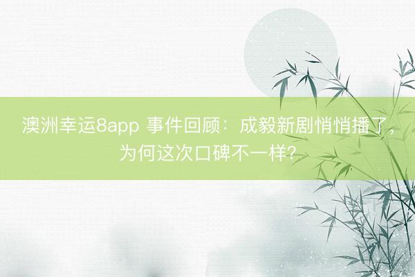澳洲幸运8app 事件回顾:成毅新剧悄悄播了,为何这次口碑不一样?