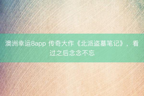 澳洲幸运8app 传奇大作《北派盗墓笔记》,看过之后念念不忘