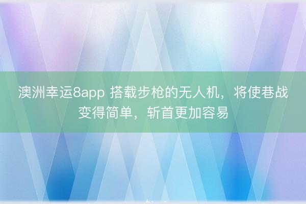澳洲幸运8app 搭载步枪的无人机，将使巷战变得简单，斩首更加容易