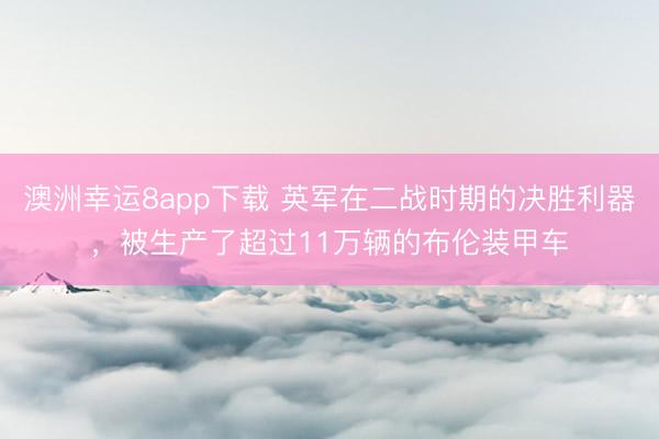 澳洲幸运8app下载 英军在二战时期的决胜利器，被生产了超过11万辆的布伦装甲车