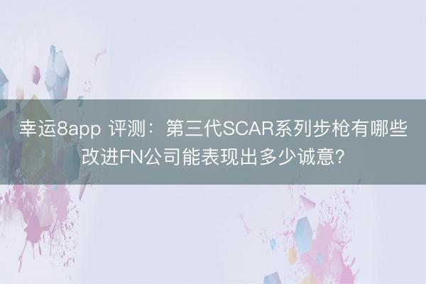 幸运8app 评测:第三代SCAR系列步枪有哪些改进FN公司能表现出多少诚意?