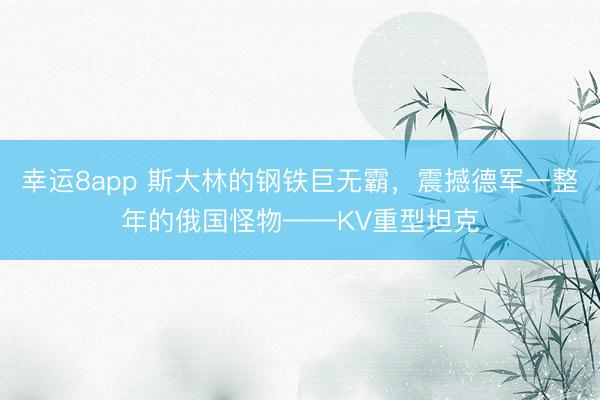 幸运8app 斯大林的钢铁巨无霸，震撼德军一整年的俄国怪物——KV重型坦克