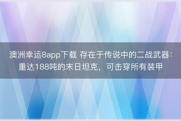 澳洲幸运8app下载 存在于传说中的二战武器:重达188吨的末日坦克,可击穿所有装甲
