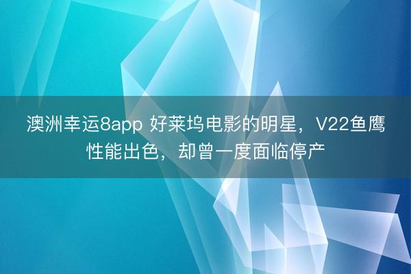 澳洲幸运8app 好莱坞电影的明星，V22鱼鹰性能出色，却曾一度面临停产