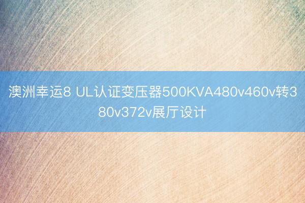 澳洲幸运8 UL认证变压器500KVA480v460v转380v372v展厅设计