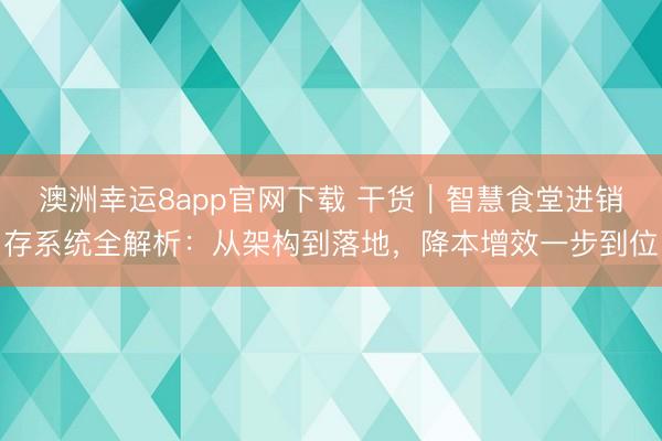 澳洲幸运8app官网下载 干货｜智慧食堂进销存系统全解析：从架构到落地，降本增效一步到位