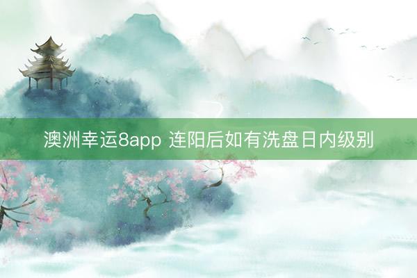 澳洲幸运8app 连阳后如有洗盘日内级别
