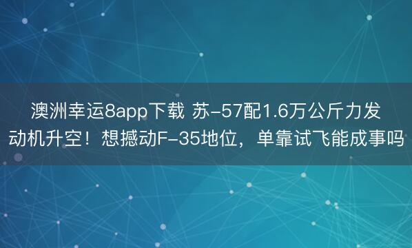 澳洲幸运8app下载 苏-57配1.6万公斤力发动机升空！想撼动F-35地位，单靠试飞能成事吗
