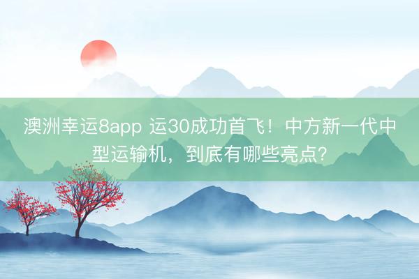 澳洲幸运8app 运30成功首飞!中方新一代中型运输机,到底有哪些亮点?