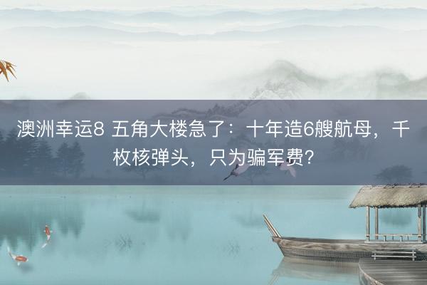 澳洲幸运8 五角大楼急了：十年造6艘航母，千枚核弹头，只为骗军费？